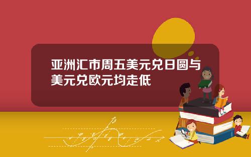 亚洲汇市周五美元兑日圆与美元兑欧元均走低