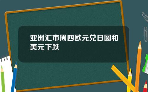 亚洲汇市周四欧元兑日圆和美元下跌
