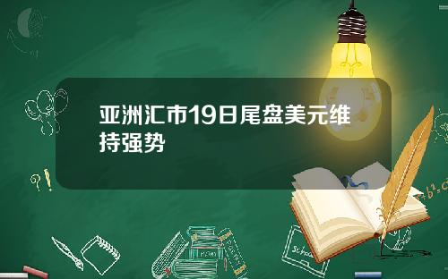 亚洲汇市19日尾盘美元维持强势