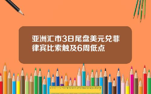 亚洲汇市3日尾盘美元兑菲律宾比索触及6周低点
