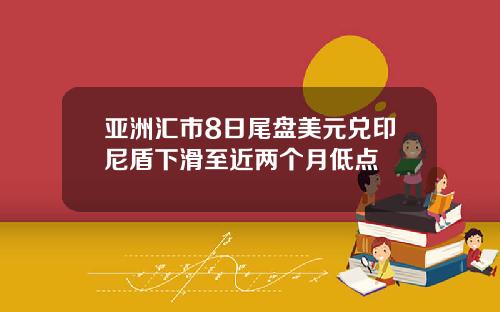 亚洲汇市8日尾盘美元兑印尼盾下滑至近两个月低点