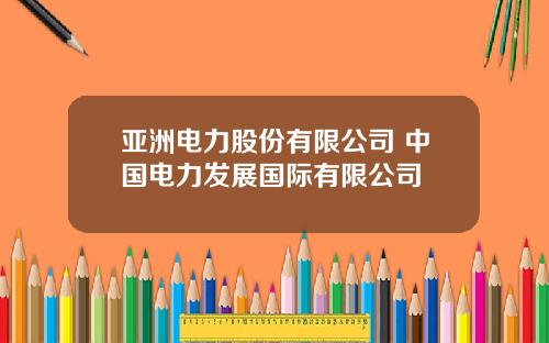 亚洲电力股份有限公司 中国电力发展国际有限公司