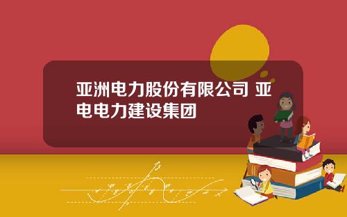 亚洲电力股份有限公司 亚电电力建设集团