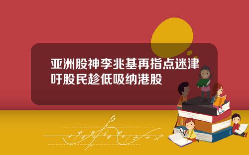 亚洲股神李兆基再指点迷津吁股民趁低吸纳港股