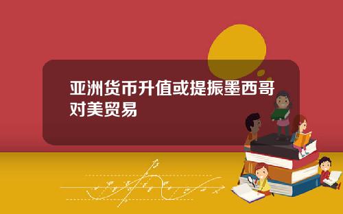 亚洲货币升值或提振墨西哥对美贸易