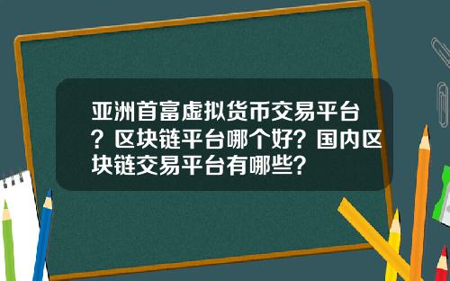 亚洲首富虚拟货币交易平台？区块链平台哪个好？国内区块链交易平台有哪些？