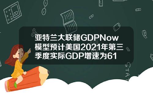 亚特兰大联储GDPNow模型预计美国2021年第三季度实际GDP增速为61