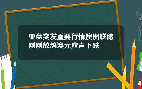 亚盘突发重要行情澳洲联储刚刚放鸽澳元应声下跌