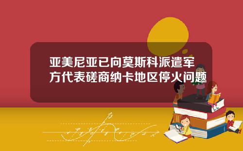亚美尼亚已向莫斯科派遣军方代表磋商纳卡地区停火问题