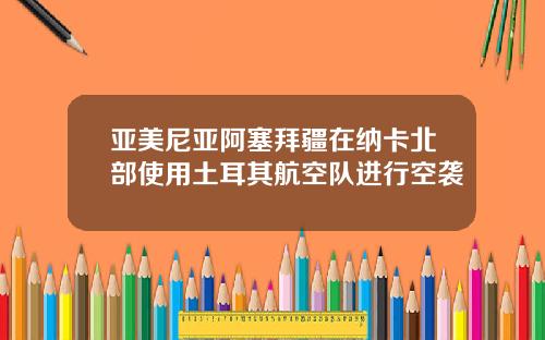 亚美尼亚阿塞拜疆在纳卡北部使用土耳其航空队进行空袭