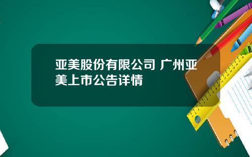 亚美股份有限公司 广州亚美上市公告详情