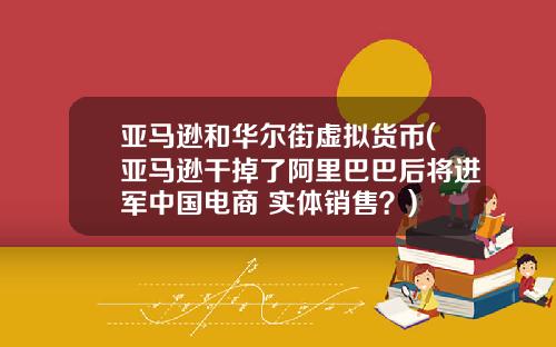亚马逊和华尔街虚拟货币(亚马逊干掉了阿里巴巴后将进军中国电商+实体销售？)