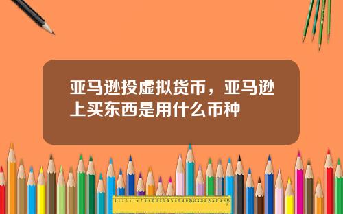 亚马逊投虚拟货币，亚马逊上买东西是用什么币种