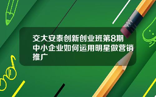 交大安泰创新创业班第8期中小企业如何运用明星做营销推广