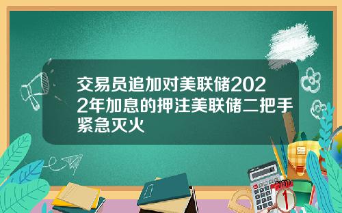 交易员追加对美联储2022年加息的押注美联储二把手紧急灭火