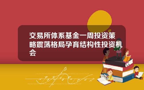 交易所体系基金一周投资策略震荡格局孕育结构性投资机会