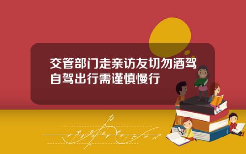 交管部门走亲访友切勿酒驾自驾出行需谨慎慢行