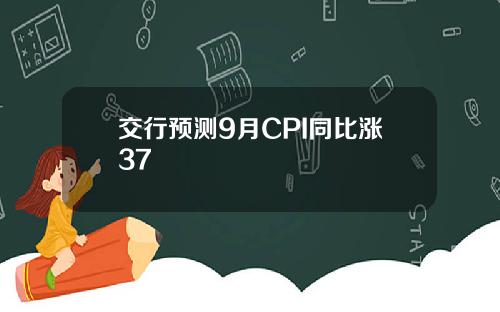 交行预测9月CPI同比涨37
