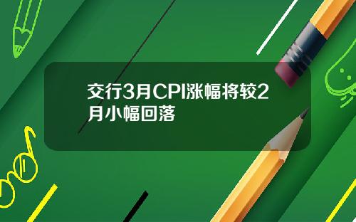 交行3月CPI涨幅将较2月小幅回落