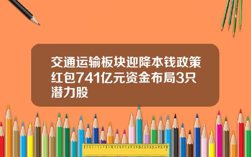 交通运输板块迎降本钱政策红包741亿元资金布局3只潜力股