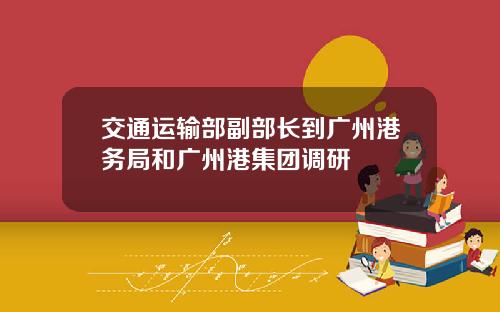 交通运输部副部长到广州港务局和广州港集团调研