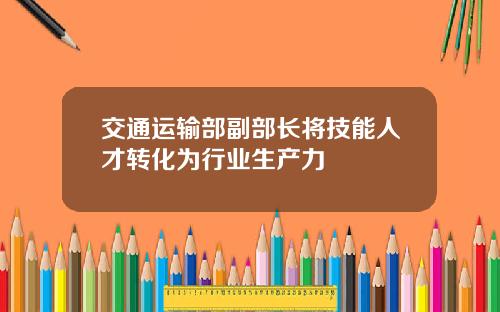 交通运输部副部长将技能人才转化为行业生产力
