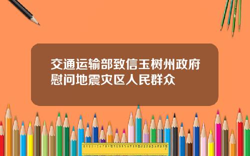 交通运输部致信玉树州政府慰问地震灾区人民群众