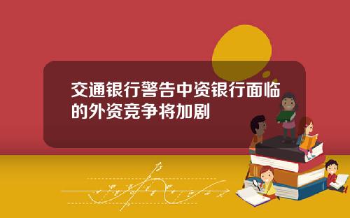 交通银行警告中资银行面临的外资竞争将加剧