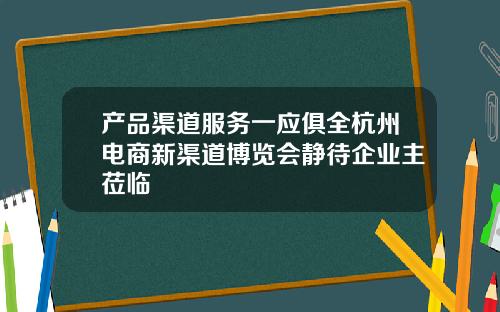 产品渠道服务一应俱全杭州电商新渠道博览会静待企业主莅临