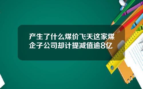 产生了什么煤价飞天这家煤企子公司却计提减值逾8亿