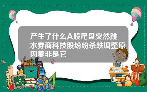 产生了什么A股尾盘突然跳水券商科技股纷纷杀跌调整原因莫非是它