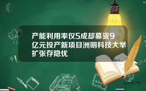 产能利用率仅5成却募资9亿元投产新项目洲明科技大举扩张存隐忧