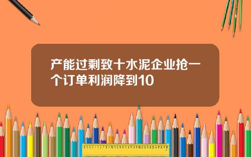 产能过剩致十水泥企业抢一个订单利润降到10