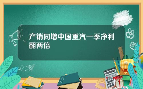 产销同增中国重汽一季净利翻两倍