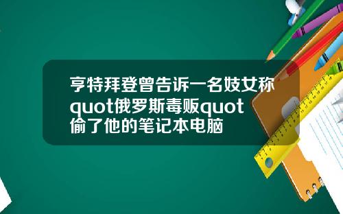 亨特拜登曾告诉一名妓女称quot俄罗斯毒贩quot偷了他的笔记本电脑
