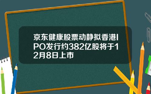 京东健康股票动静拟香港IPO发行约382亿股将于12月8日上市