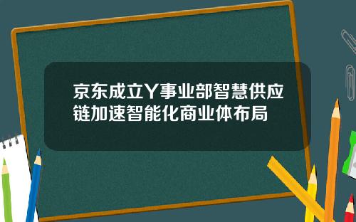 京东成立Y事业部智慧供应链加速智能化商业体布局