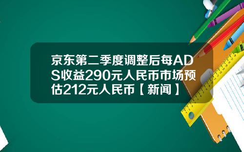 京东第二季度调整后每ADS收益290元人民币市场预估212元人民币【新闻】