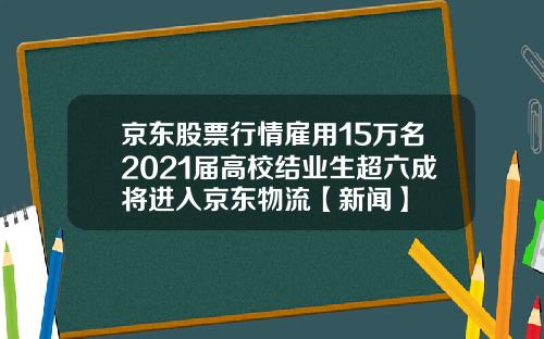 京东股票行情雇用15万名2021届高校结业生超六成将进入京东物流【新闻】