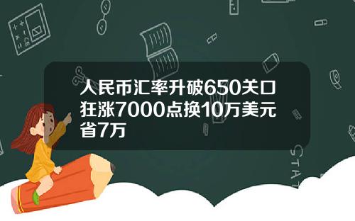人民币汇率升破650关口狂涨7000点换10万美元省7万