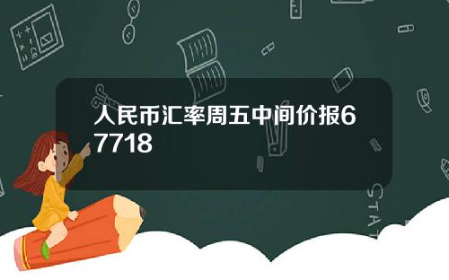 人民币汇率周五中间价报67718