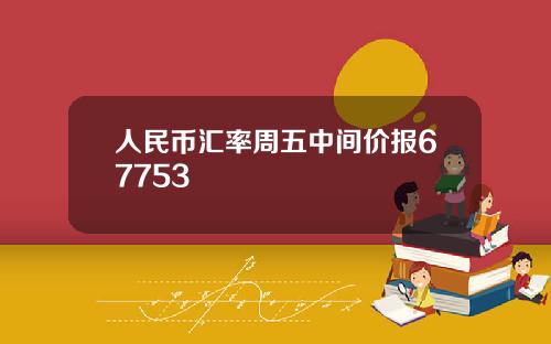 人民币汇率周五中间价报67753