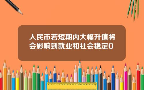 人民币若短期内大幅升值将会影响到就业和社会稳定0