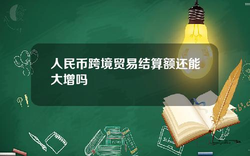 人民币跨境贸易结算额还能大增吗