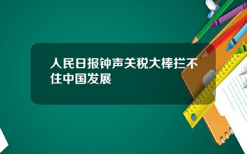 人民日报钟声关税大棒拦不住中国发展