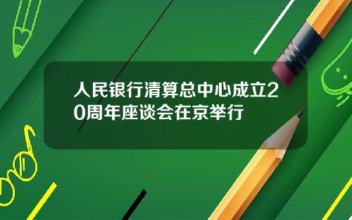人民银行清算总中心成立20周年座谈会在京举行