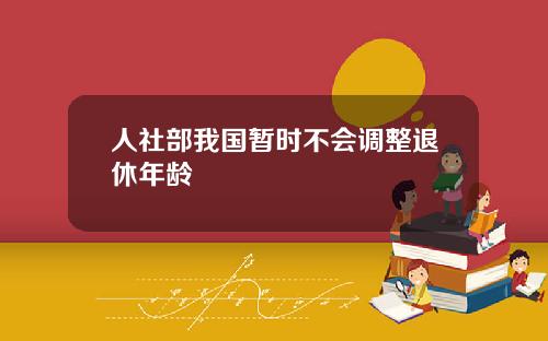 人社部我国暂时不会调整退休年龄