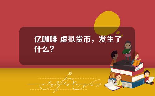 亿咖啡 虚拟货币，发生了什么？