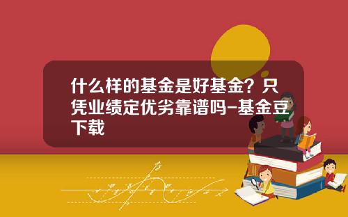 什么样的基金是好基金？只凭业绩定优劣靠谱吗-基金豆下载