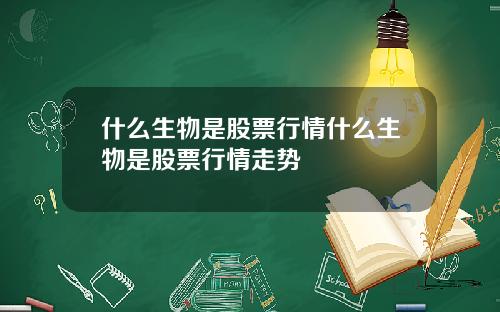 什么生物是股票行情什么生物是股票行情走势